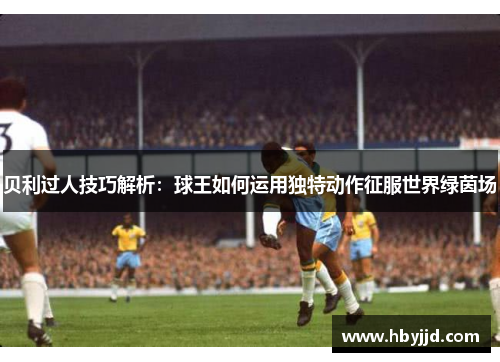 贝利过人技巧解析：球王如何运用独特动作征服世界绿茵场