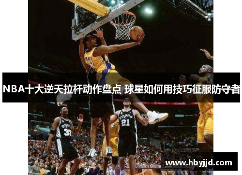 NBA十大逆天拉杆动作盘点 球星如何用技巧征服防守者