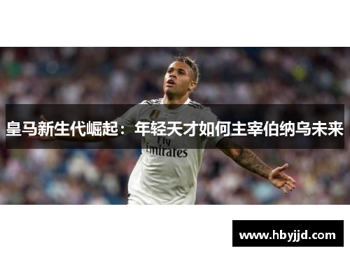 皇马新生代崛起：年轻天才如何主宰伯纳乌未来