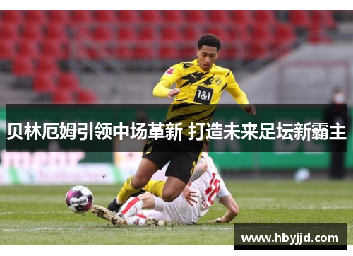 贝林厄姆引领中场革新 打造未来足坛新霸主