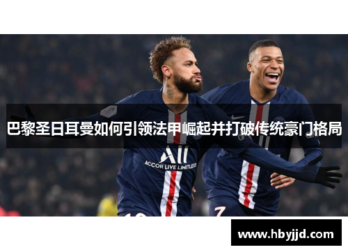 巴黎圣日耳曼如何引领法甲崛起并打破传统豪门格局