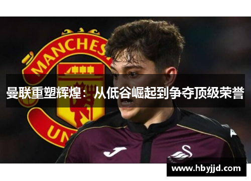 曼联重塑辉煌：从低谷崛起到争夺顶级荣誉