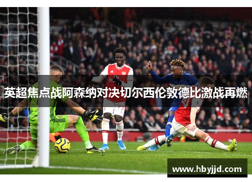 英超焦点战阿森纳对决切尔西伦敦德比激战再燃