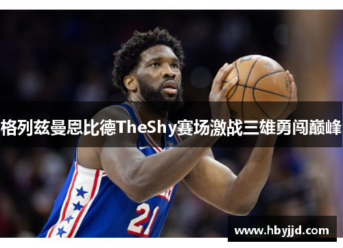 格列兹曼恩比德TheShy赛场激战三雄勇闯巅峰