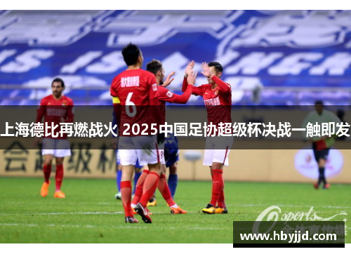 上海德比再燃战火 2025中国足协超级杯决战一触即发