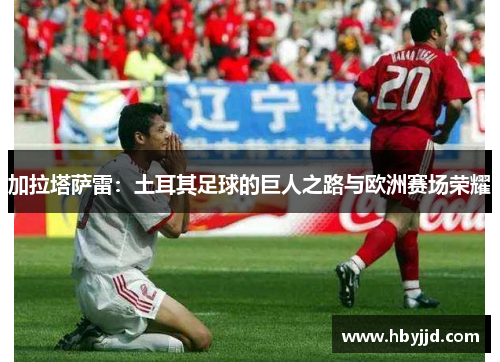 加拉塔萨雷：土耳其足球的巨人之路与欧洲赛场荣耀