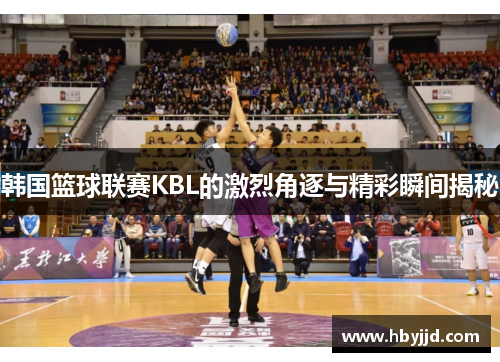 韩国篮球联赛KBL的激烈角逐与精彩瞬间揭秘