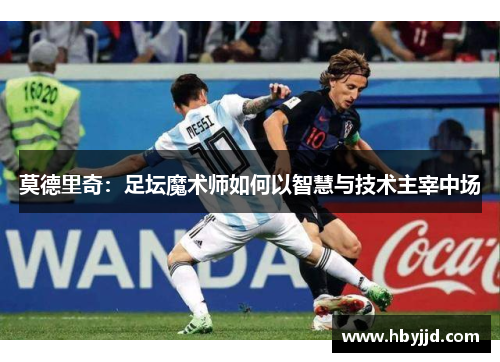 莫德里奇：足坛魔术师如何以智慧与技术主宰中场