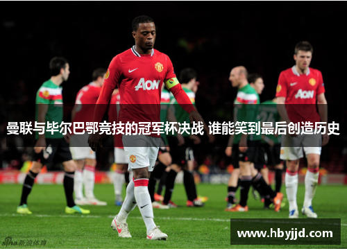 曼联与毕尔巴鄂竞技的冠军杯决战 谁能笑到最后创造历史