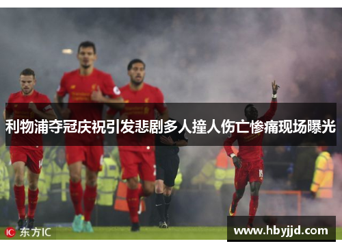 利物浦夺冠庆祝引发悲剧多人撞人伤亡惨痛现场曝光