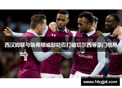 西汉姆联与埃弗顿崛起能否打破切尔西等豪门格局