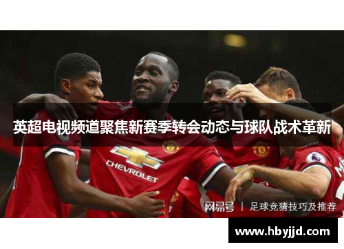 英超电视频道聚焦新赛季转会动态与球队战术革新
