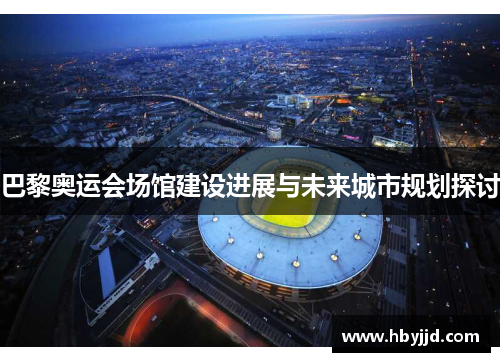 巴黎奥运会场馆建设进展与未来城市规划探讨